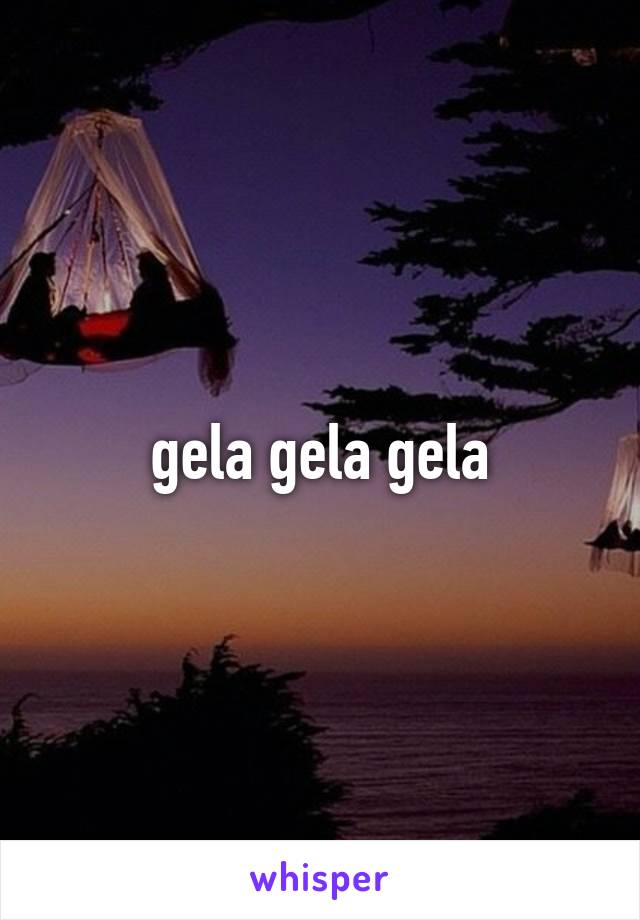 gela gela gela