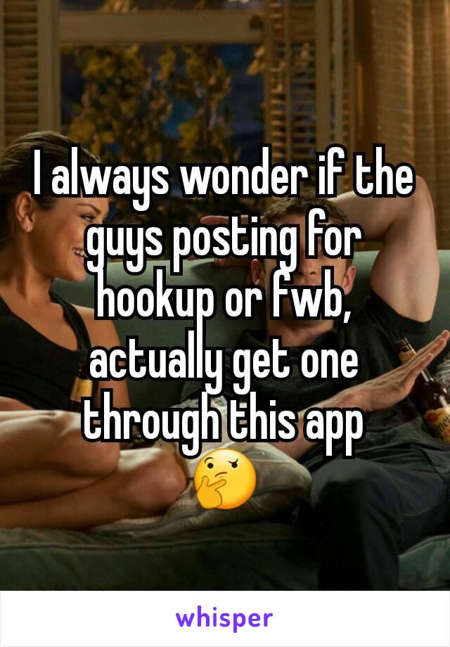 I always wonder if the guys posting for hookup or fwb,  actually get one through this app
🤔