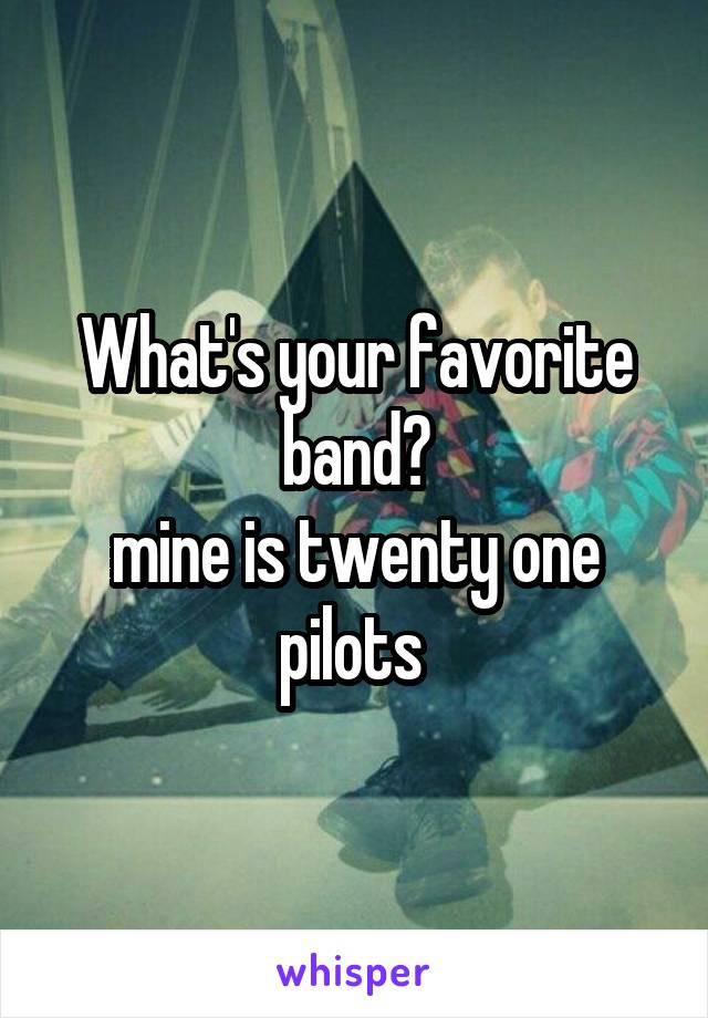 What's your favorite band?
mine is twenty one pilots 
