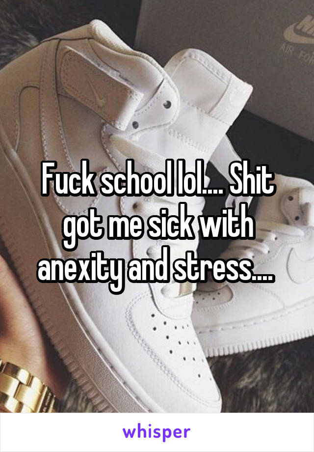 Fuck school lol.... Shit got me sick with anexity and stress.... 