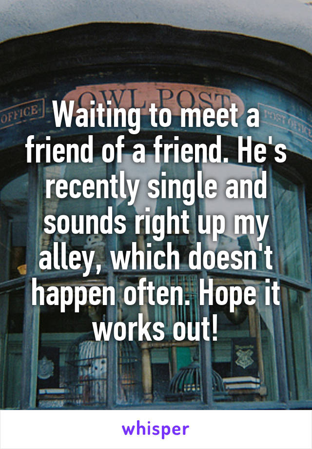 Waiting to meet a friend of a friend. He's recently single and sounds right up my alley, which doesn't happen often. Hope it works out!