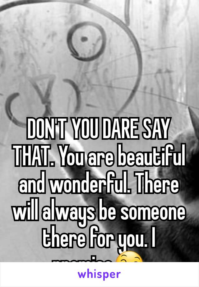 DON'T YOU DARE SAY THAT. You are beautiful and wonderful. There will always be someone there for you. I promise😄