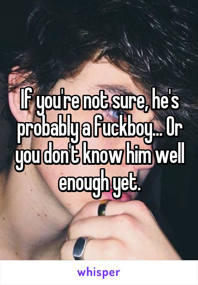 If you're not sure, he's probably a fuckboy... Or you don't know him well enough yet.