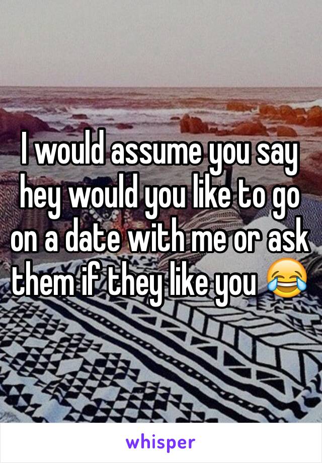 I would assume you say hey would you like to go on a date with me or ask them if they like you 😂