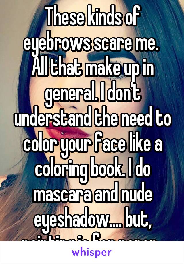 These kinds of eyebrows scare me. 
All that make up in general. I don't understand the need to color your face like a coloring book. I do mascara and nude eyeshadow.... but, painting is for paper. 