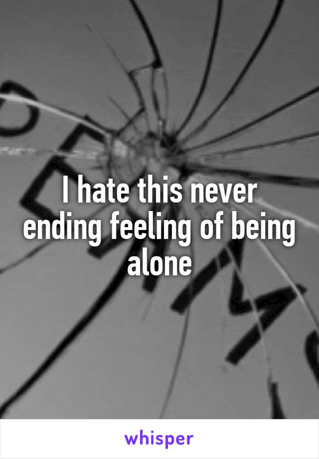 I hate this never ending feeling of being alone
