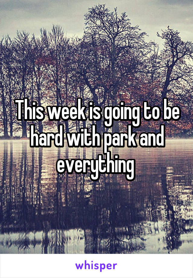 This week is going to be hard with park and everything 