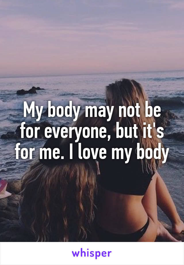 My body may not be for everyone, but it's for me. I love my body