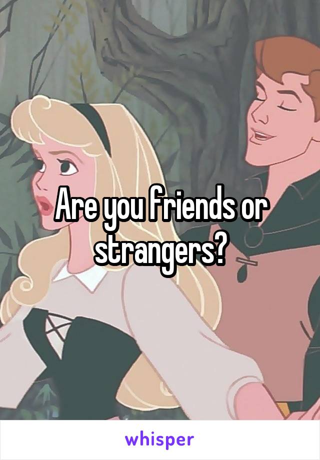 Are you friends or strangers?