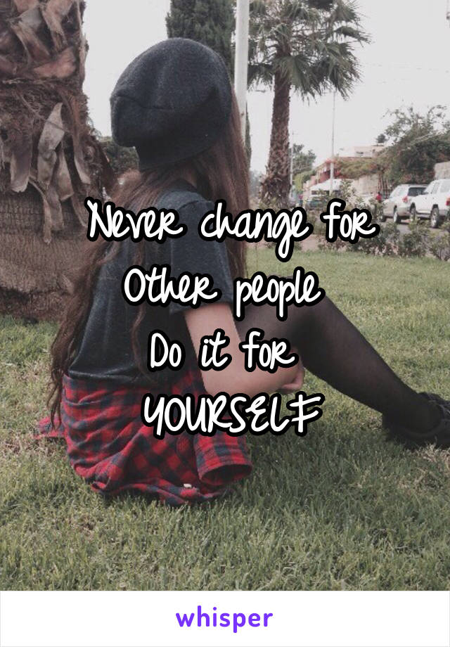 Never change for
Other people 
Do it for 
YOURSELF