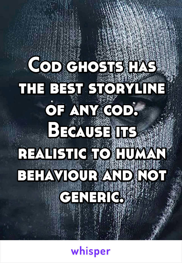 Cod ghosts has the best storyline of any cod. Because its realistic to human behaviour and not generic.