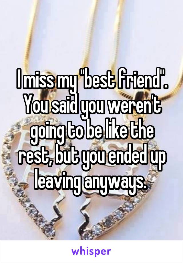 I miss my "best friend". You said you weren't going to be like the rest, but you ended up leaving anyways. 