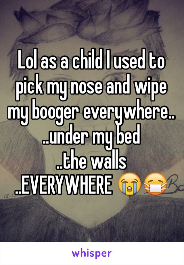 Lol as a child I used to pick my nose and wipe my booger everywhere..
..under my bed
..the walls
..EVERYWHERE 😭😷
