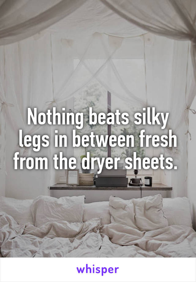 Nothing beats silky legs in between fresh from the dryer sheets. 