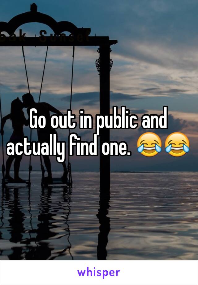 Go out in public and actually find one. 😂😂