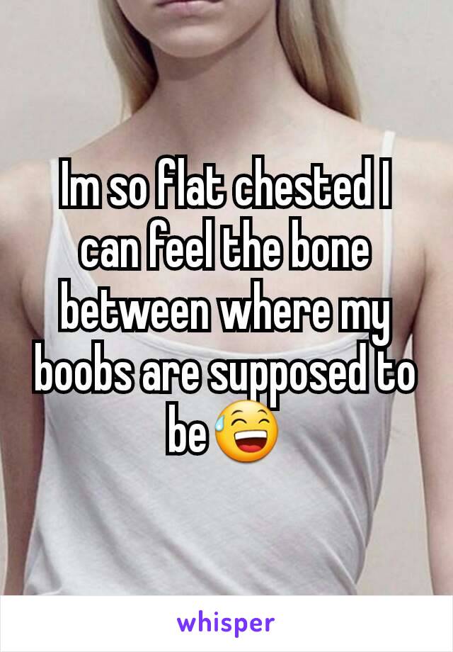 Im so flat chested I can feel the bone between where my boobs are supposed to be😅