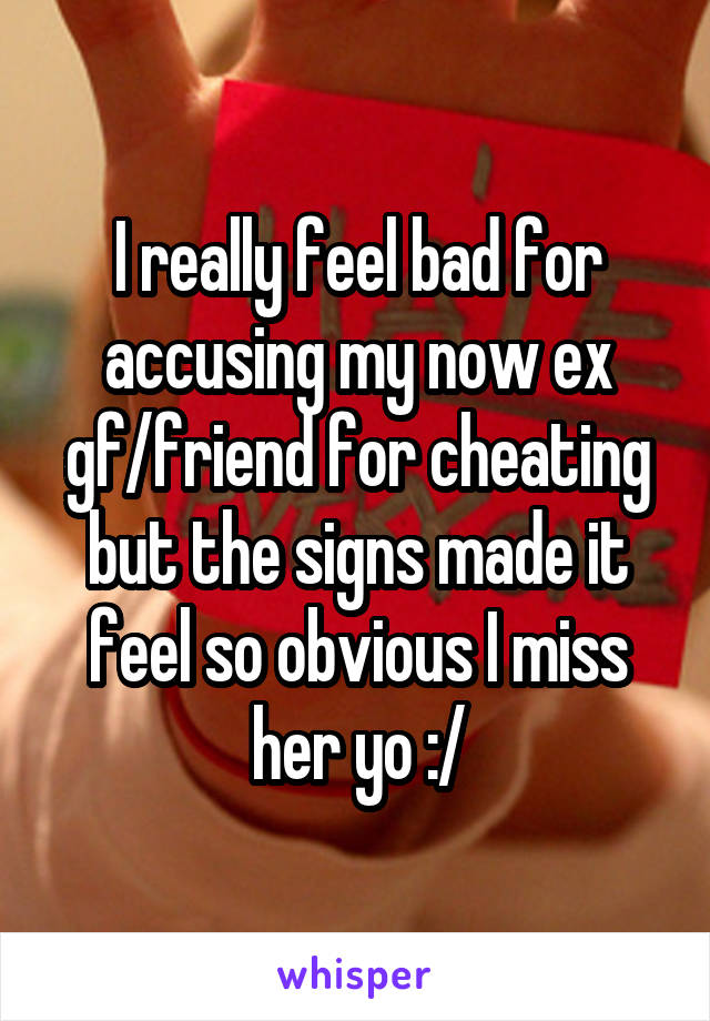 I really feel bad for accusing my now ex gf/friend for cheating but the signs made it feel so obvious I miss her yo :/