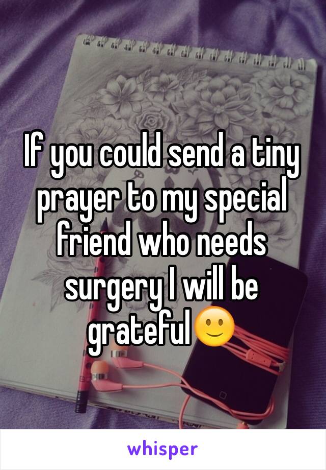 If you could send a tiny prayer to my special friend who needs surgery I will be grateful🙂