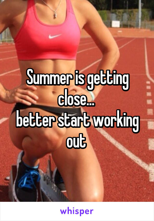 Summer is getting close... 
better start working out 