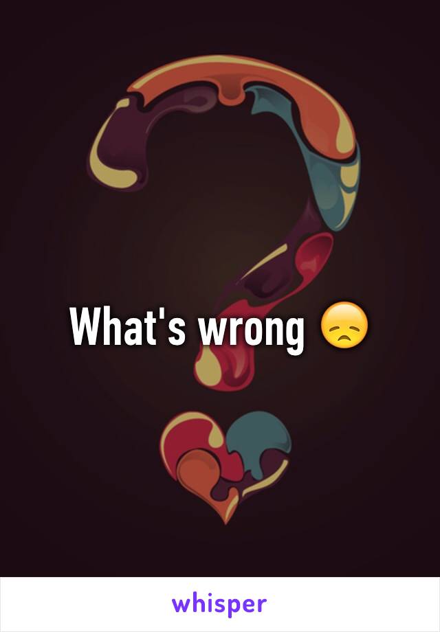 What's wrong 😞