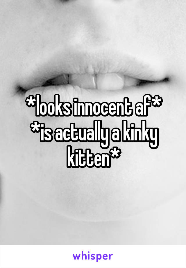 *looks innocent af*
*is actually a kinky kitten*