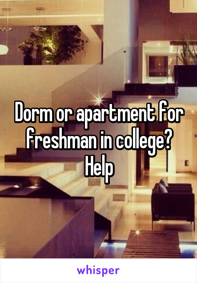 Dorm or apartment for freshman in college? Help