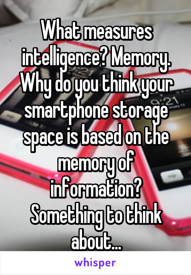 What measures intelligence? Memory. Why do you think your smartphone storage space is based on the memory of information? Something to think about...