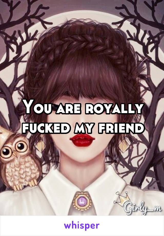 You are royally fucked my friend