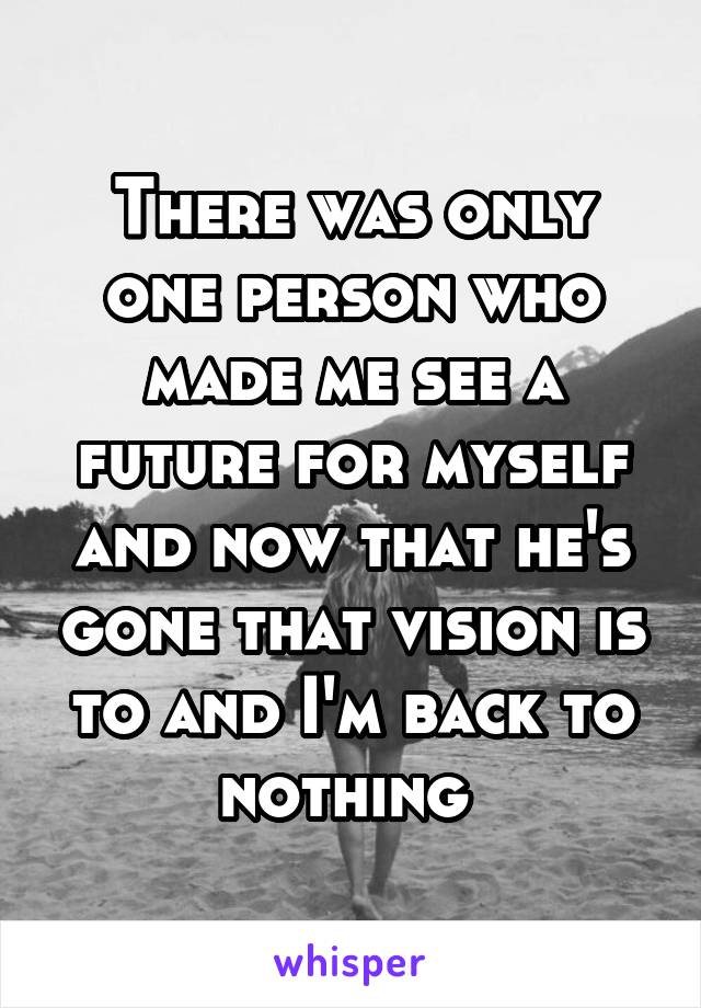 There was only one person who made me see a future for myself and now that he's gone that vision is to and I'm back to nothing 