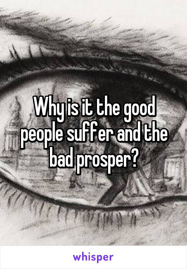 Why is it the good people suffer and the bad prosper?