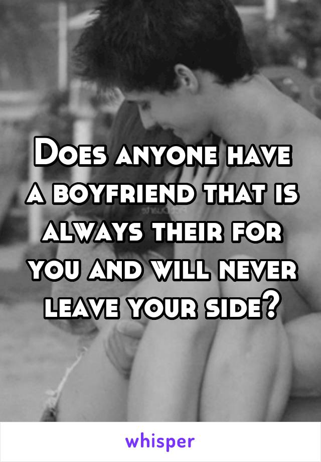 Does anyone have a boyfriend that is always their for you and will never leave your side?