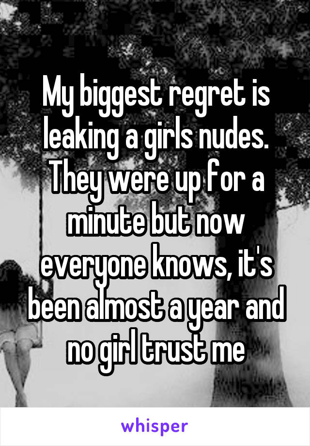 My biggest regret is leaking a girls nudes. They were up for a minute but now everyone knows, it's been almost a year and no girl trust me