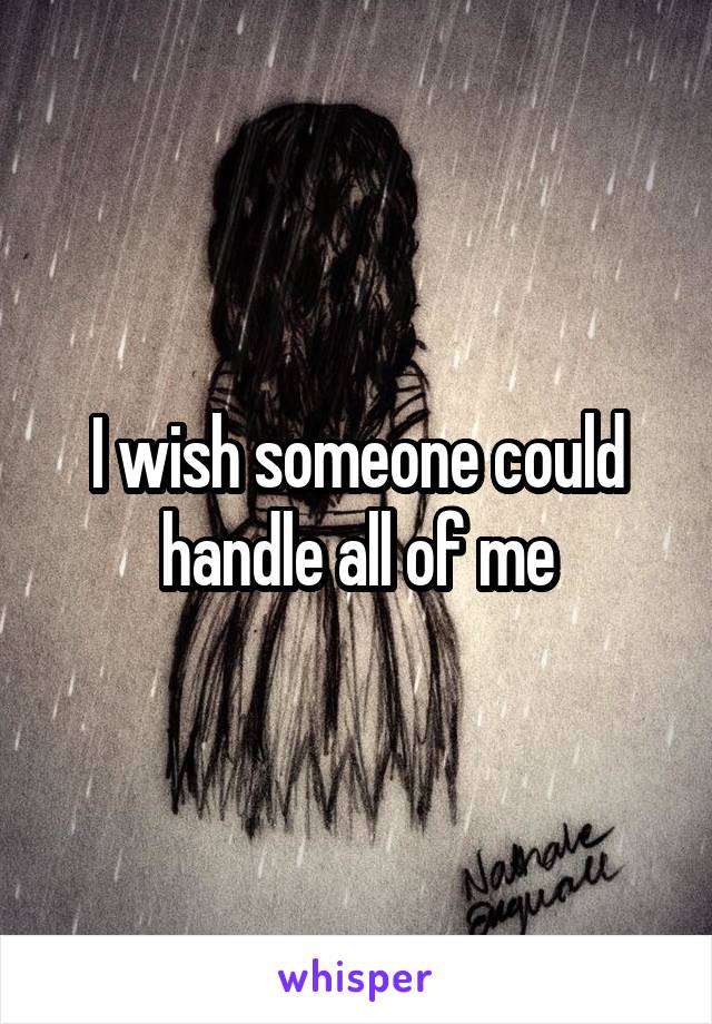 I wish someone could handle all of me