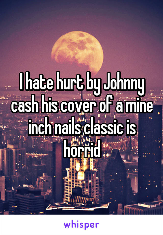 I hate hurt by Johnny cash his cover of a mine inch nails classic is horrid