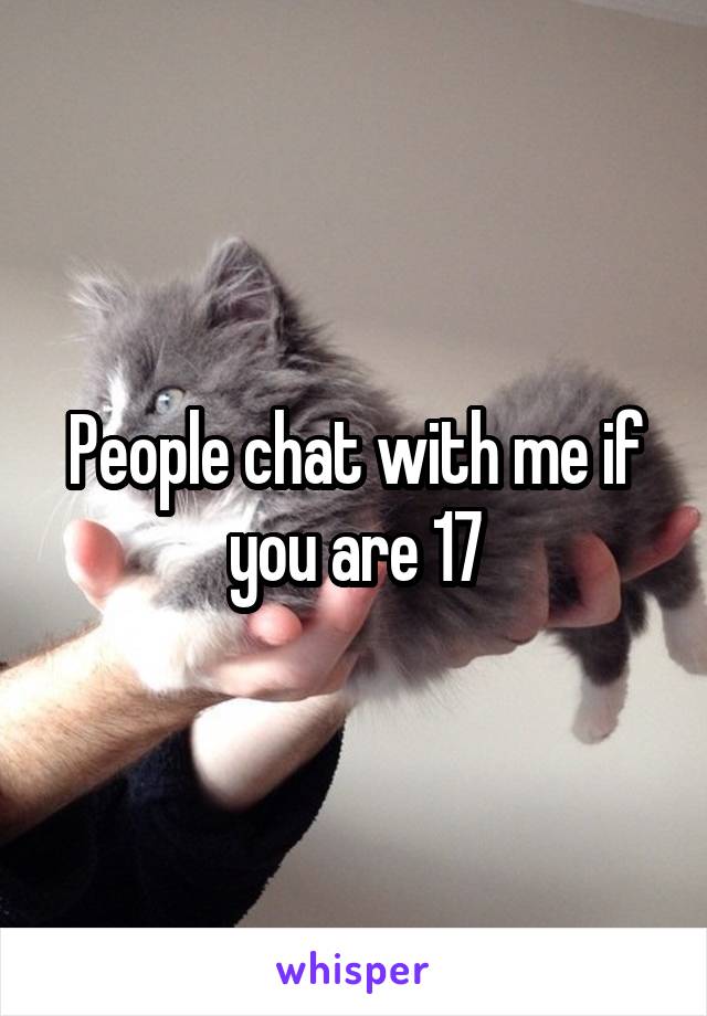 People chat with me if you are 17
