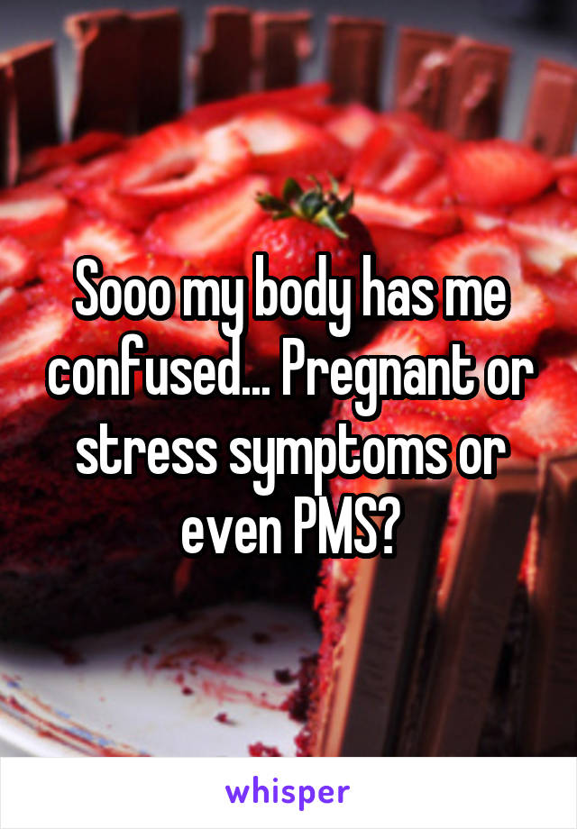 Sooo my body has me confused... Pregnant or stress symptoms or even PMS?