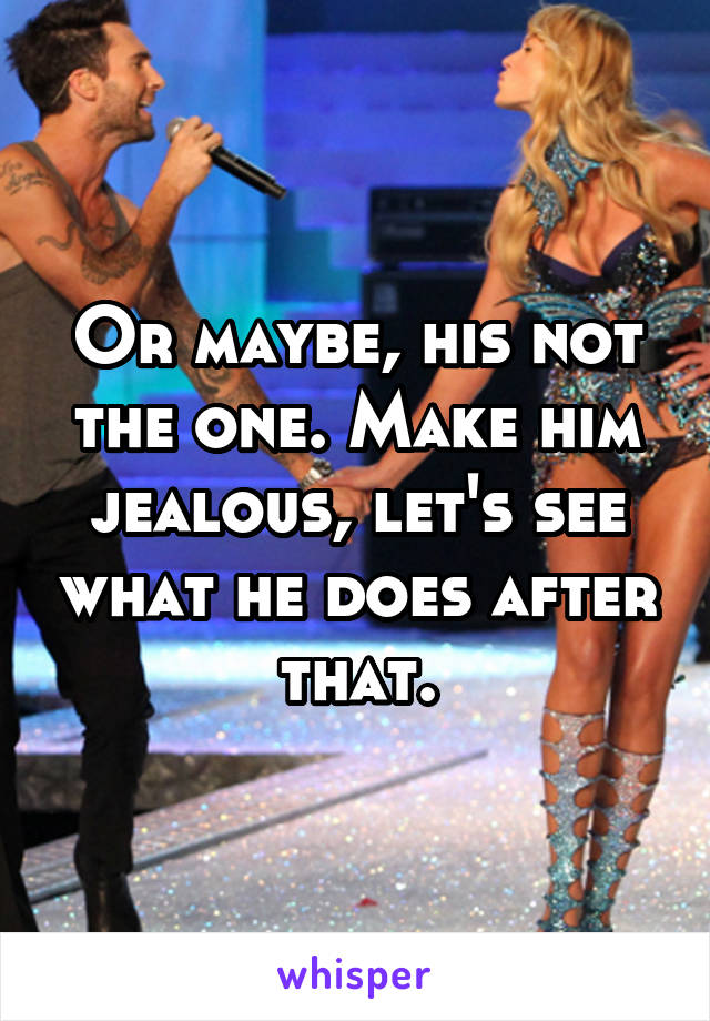 Or maybe, his not the one. Make him jealous, let's see what he does after that.