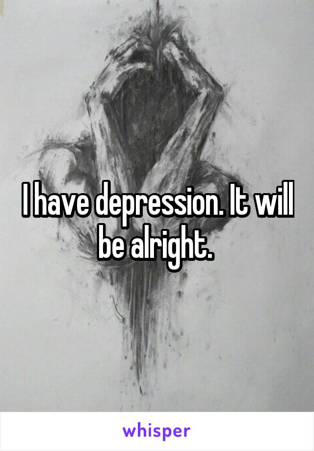 I have depression. It will be alright. 