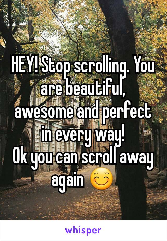 HEY! Stop scrolling. You are beautiful, awesome and perfect in every way!
Ok you can scroll away again 😊