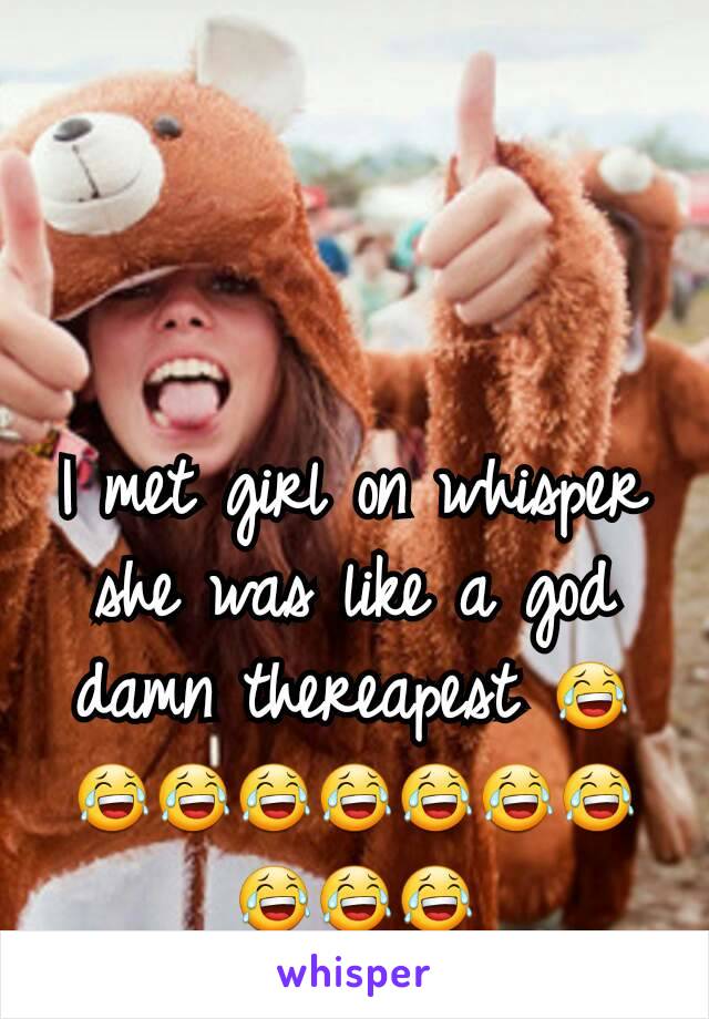 I met girl on whisper she was like a god damn thereapest 😂😂😂😂😂😂😂😂😂😂😂