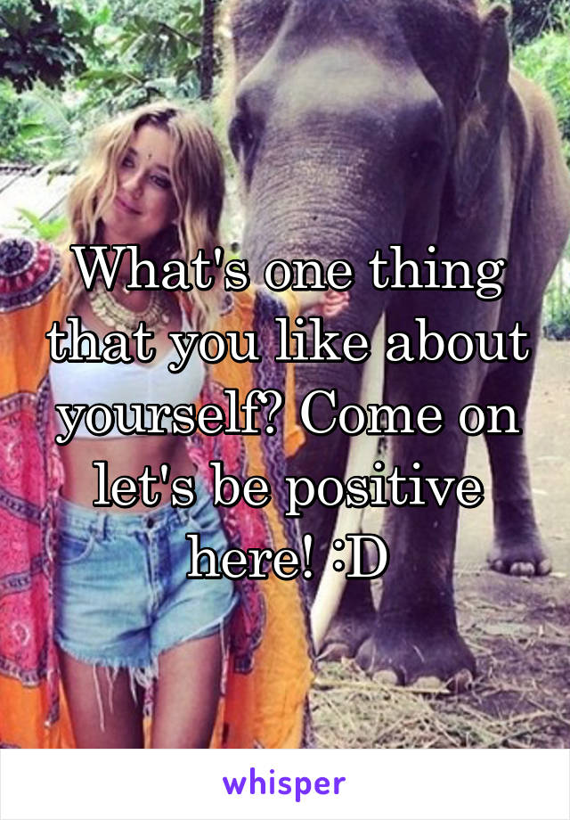 What's one thing that you like about yourself? Come on let's be positive here! :D