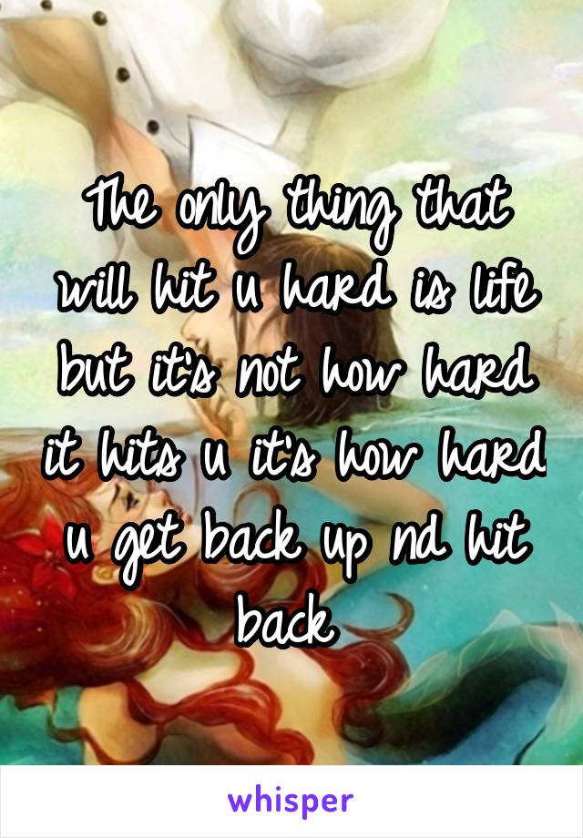 The only thing that will hit u hard is life but it's not how hard it hits u it's how hard u get back up nd hit back 