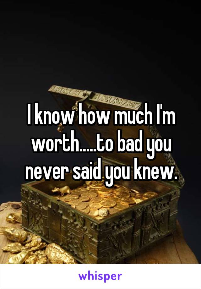 I know how much I'm worth.....to bad you never said you knew.