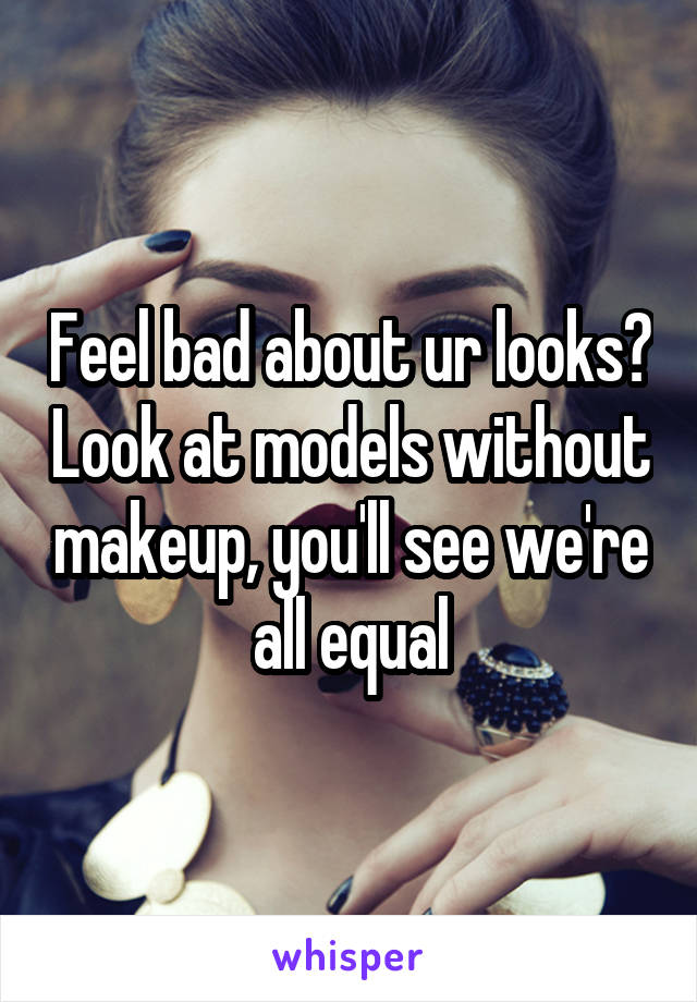 Feel bad about ur looks? Look at models without makeup, you'll see we're all equal