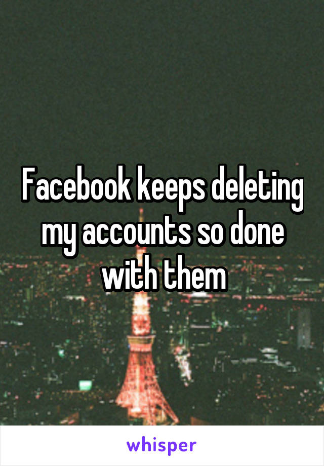 Facebook keeps deleting my accounts so done with them