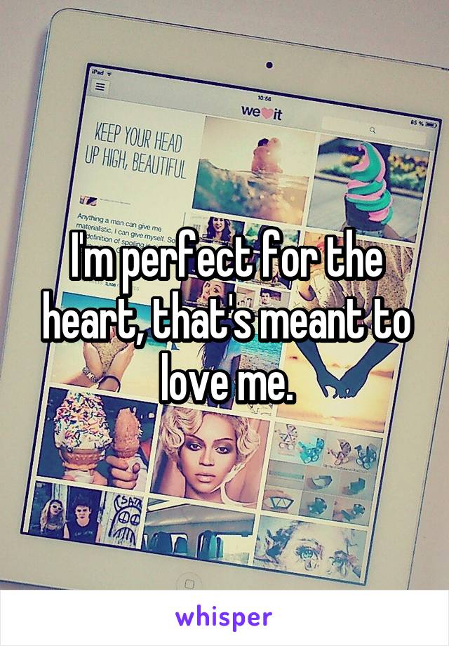 I'm perfect for the heart, that's meant to love me.