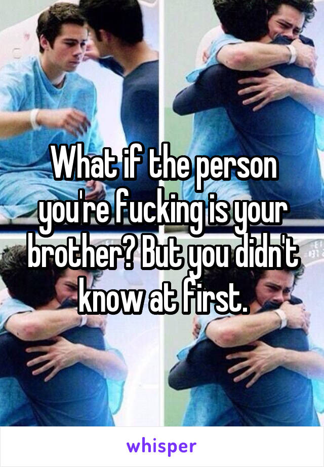 What if the person you're fucking is your brother? But you didn't know at first.