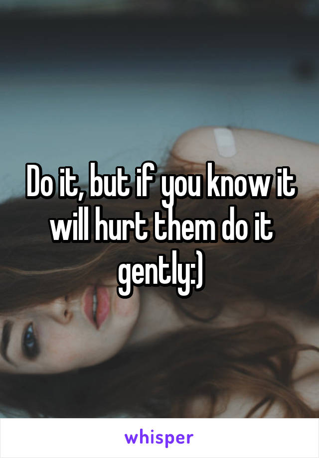 Do it, but if you know it will hurt them do it gently:)