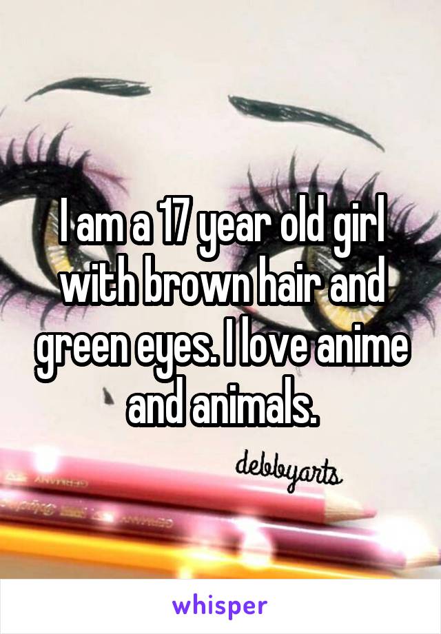 I am a 17 year old girl with brown hair and green eyes. I love anime and animals.