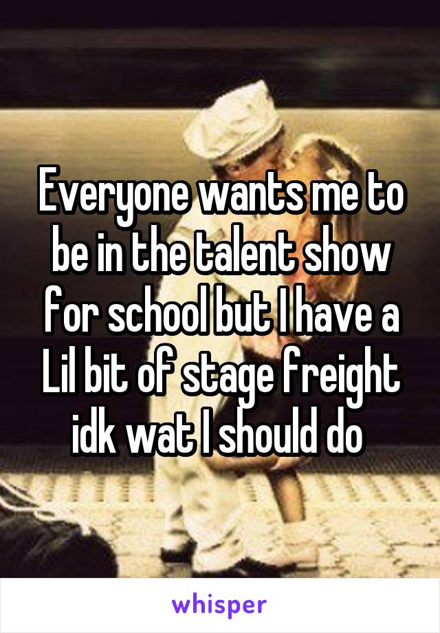 Everyone wants me to be in the talent show for school but I have a Lil bit of stage freight idk wat I should do 